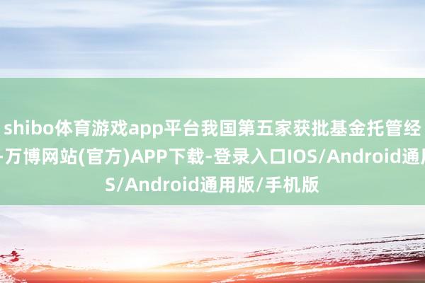 shibo体育游戏app平台我国第五家获批基金托管经验的外资行-万博网站(官方)APP下载-登录入口IOS/Android通用版/手机版