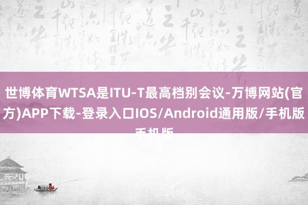 世博体育WTSA是ITU-T最高档别会议-万博网站(官方)APP下载-登录入口IOS/Android通用版/手机版