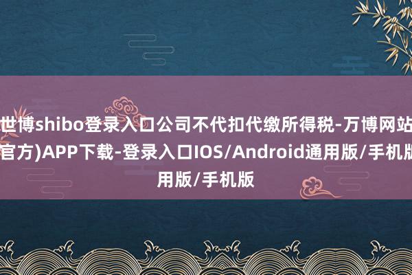 世博shibo登录入口公司不代扣代缴所得税-万博网站(官方)APP下载-登录入口IOS/Android通用版/手机版