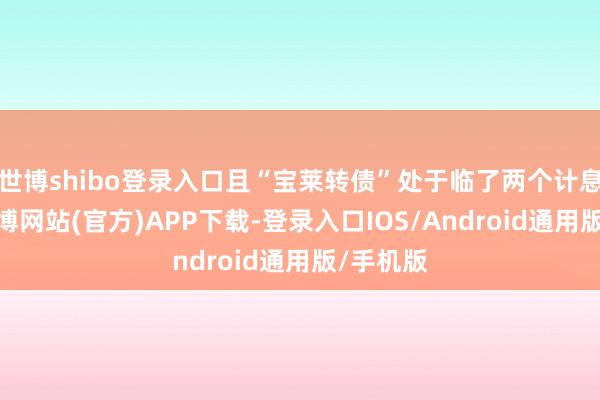 世博shibo登录入口且“宝莱转债”处于临了两个计息年度-万博网站(官方)APP下载-登录入口IOS/Android通用版/手机版