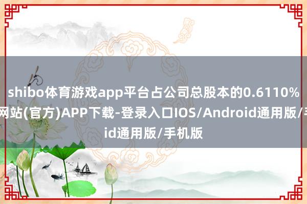 shibo体育游戏app平台占公司总股本的0.6110%-万博网站(官方)APP下载-登录入口IOS/Android通用版/手机版