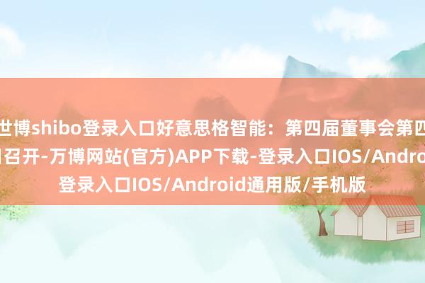 世博shibo登录入口好意思格智能：第四届董事会第四次会议于11月4日召开-万博网站(官方)APP下载-登录入口IOS/Android通用版/手机版