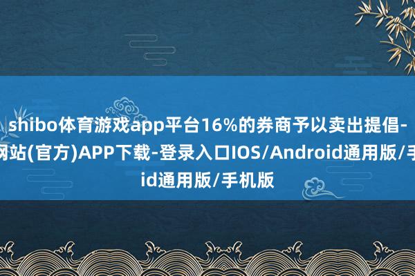 shibo体育游戏app平台16%的券商予以卖出提倡-万博网站(官方)APP下载-登录入口IOS/Android通用版/手机版