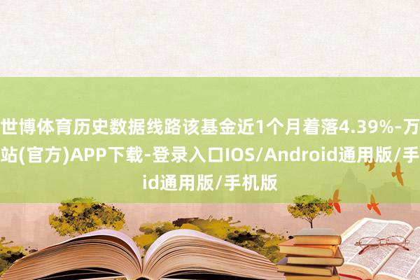 世博体育历史数据线路该基金近1个月着落4.39%-万博网站(官方)APP下载-登录入口IOS/Android通用版/手机版