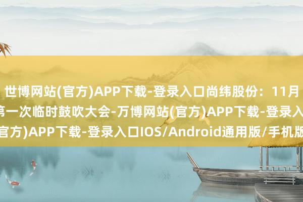 世博网站(官方)APP下载-登录入口尚纬股份：11月28日将召开2024年第一次临时鼓吹大会-万博网站(官方)APP下载-登录入口IOS/Android通用版/手机版