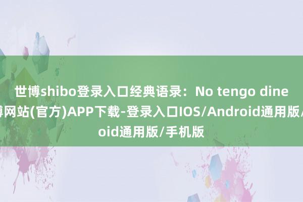 世博shibo登录入口经典语录：No tengo dinero-万博网站(官方)APP下载-登录入口IOS/Android通用版/手机版