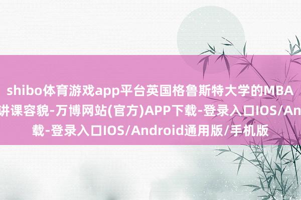 shibo体育游戏app平台英国格鲁斯特大学的MBA班通过禁受种种化的讲课容貌-万博网站(官方)APP下载-登录入口IOS/Android通用版/手机版