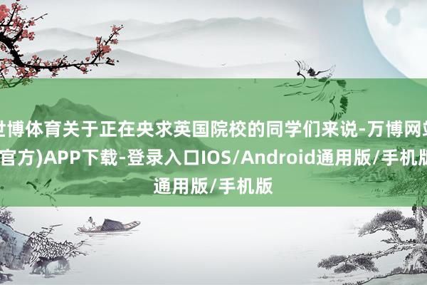 世博体育关于正在央求英国院校的同学们来说-万博网站(官方)APP下载-登录入口IOS/Android通用版/手机版