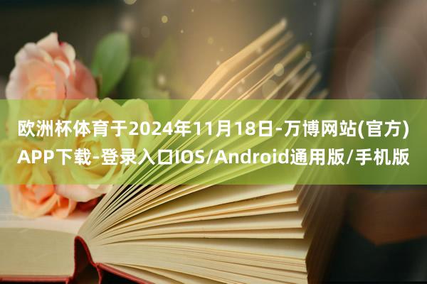 欧洲杯体育　　于2024年11月18日-万博网站(官方)APP下载-登录入口IOS/Android通用版/手机版
