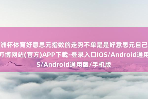 欧洲杯体育好意思元指数的走势不单是是好意思元自己价值的体现-万博网站(官方)APP下载-登录入口IOS/Android通用版/手机版