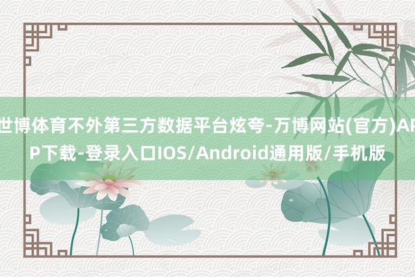 世博体育不外第三方数据平台炫夸-万博网站(官方)APP下载-登录入口IOS/Android通用版/手机版