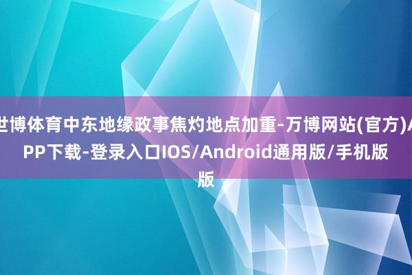 世博体育中东地缘政事焦灼地点加重-万博网站(官方)APP下载-登录入口IOS/Android通用版/手机版