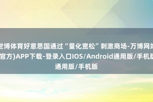 世博体育好意思国通过“量化宽松”刺激商场-万博网站(官方)APP下载-登录入口IOS/Android通用版/手机版