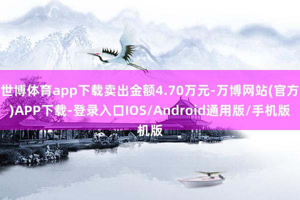 世博体育app下载卖出金额4.70万元-万博网站(官方)APP下载-登录入口IOS/Android通用版/手机版