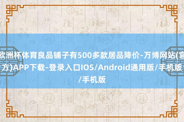 欧洲杯体育良品铺子有500多款居品降价-万博网站(官方)APP下载-登录入口IOS/Android通用版/手机版
