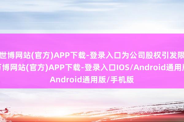 世博网站(官方)APP下载-登录入口为公司股权引发限售股份-万博网站(官方)APP下载-登录入口IOS/Android通用版/手机版