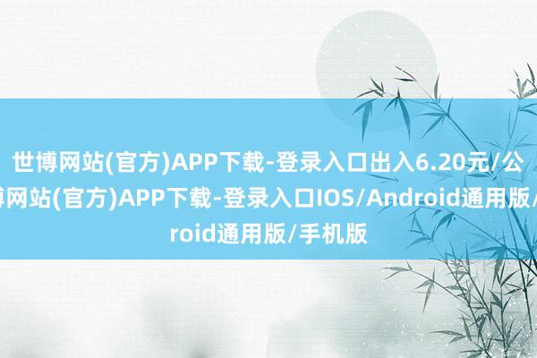 世博网站(官方)APP下载-登录入口出入6.20元/公斤-万博网站(官方)APP下载-登录入口IOS/Android通用版/手机版
