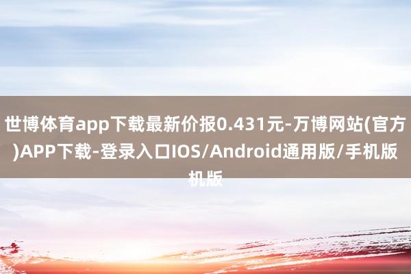 世博体育app下载最新价报0.431元-万博网站(官方)APP下载-登录入口IOS/Android通用版/手机版