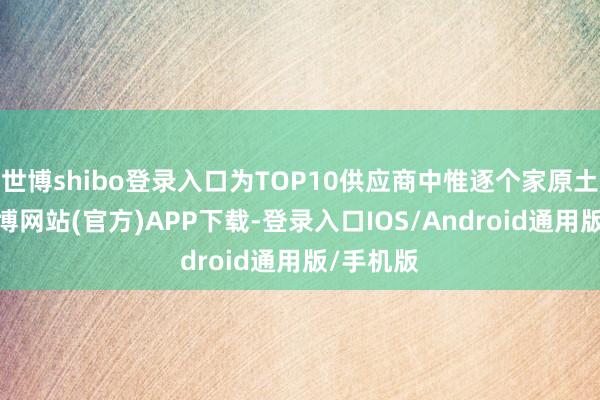 世博shibo登录入口为TOP10供应商中惟逐个家原土企业-万博网站(官方)APP下载-登录入口IOS/Android通用版/手机版
