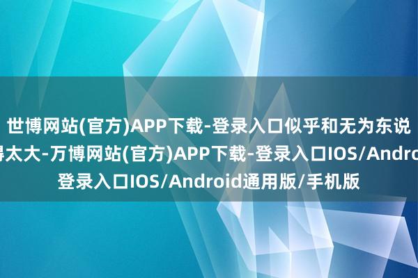 世博网站(官方)APP下载-登录入口似乎和无为东说念主的分辨并莫得太大-万博网站(官方)APP下载-登录入口IOS/Android通用版/手机版