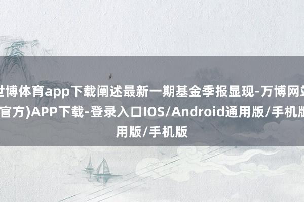 世博体育app下载阐述最新一期基金季报显现-万博网站(官方)APP下载-登录入口IOS/Android通用版/手机版