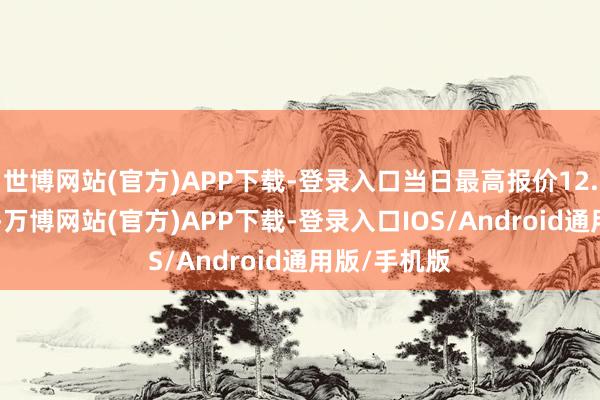 世博网站(官方)APP下载-登录入口当日最高报价12.00元/公斤-万博网站(官方)APP下载-登录入口IOS/Android通用版/手机版