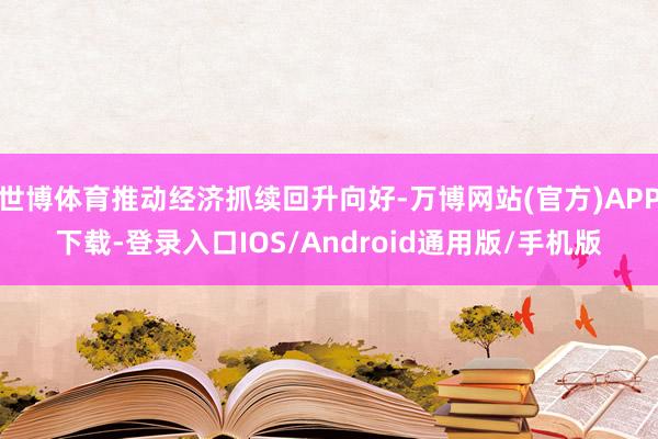 世博体育推动经济抓续回升向好-万博网站(官方)APP下载-登录入口IOS/Android通用版/手机版
