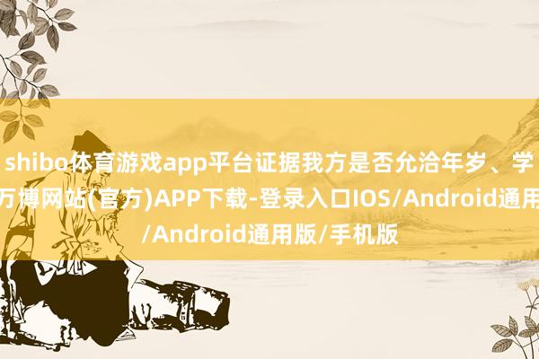 shibo体育游戏app平台证据我方是否允洽年岁、学历等要求-万博网站(官方)APP下载-登录入口IOS/Android通用版/手机版