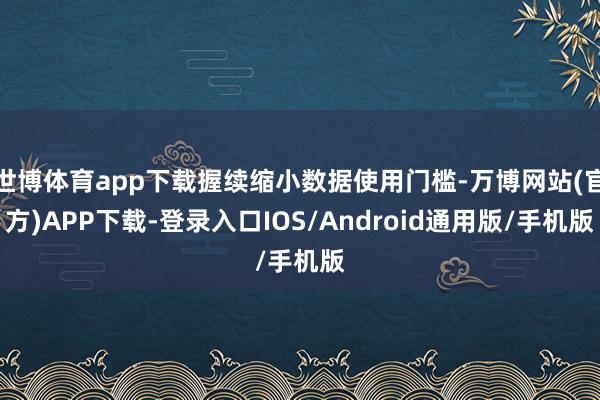 世博体育app下载握续缩小数据使用门槛-万博网站(官方)APP下载-登录入口IOS/Android通用版/手机版