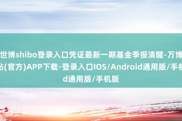 世博shibo登录入口凭证最新一期基金季报清醒-万博网站(官方)APP下载-登录入口IOS/Android通用版/手机版