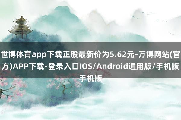 世博体育app下载正股最新价为5.62元-万博网站(官方)APP下载-登录入口IOS/Android通用版/手机版