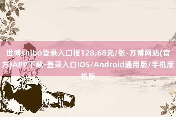 世博shibo登录入口报128.68元/张-万博网站(官方)APP下载-登录入口IOS/Android通用版/手机版