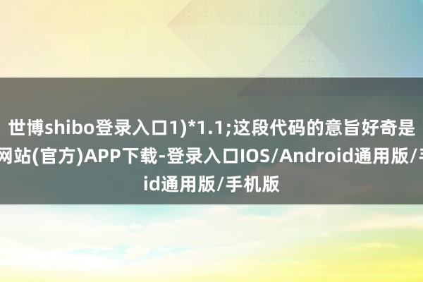 世博shibo登录入口1)*1.1;这段代码的意旨好奇是-万博网站(官方)APP下载-登录入口IOS/Android通用版/手机版