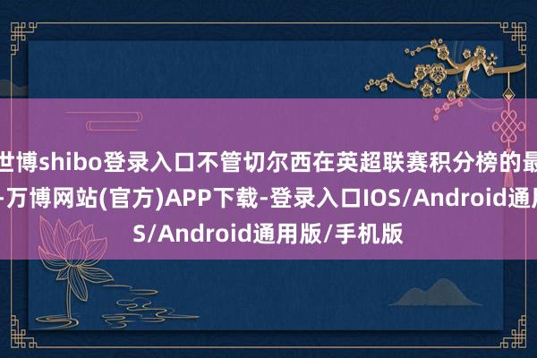 世博shibo登录入口不管切尔西在英超联赛积分榜的最终排行若何-万博网站(官方)APP下载-登录入口IOS/Android通用版/手机版