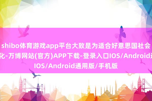 shibo体育游戏app平台大致是为适合好意思国社会合座趋势的变化-万博网站(官方)APP下载-登录入口IOS/Android通用版/手机版