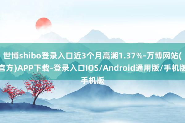世博shibo登录入口近3个月高潮1.37%-万博网站(官方)APP下载-登录入口IOS/Android通用版/手机版