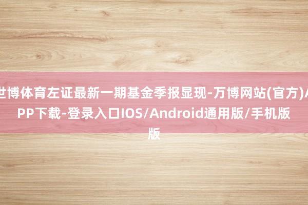 世博体育左证最新一期基金季报显现-万博网站(官方)APP下载-登录入口IOS/Android通用版/手机版