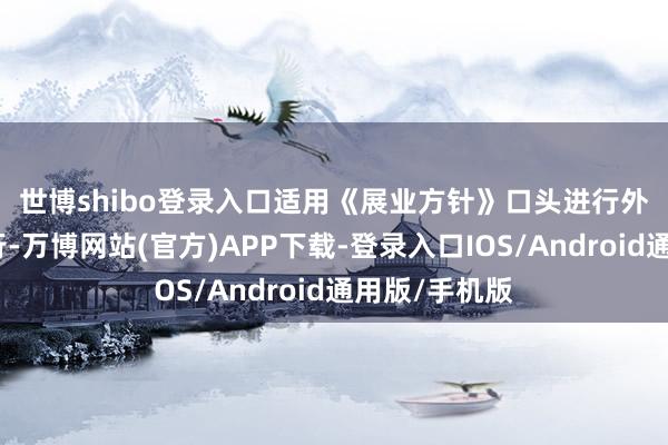 世博shibo登录入口　　适用《展业方针》口头进行外汇展业的银行-万博网站(官方)APP下载-登录入口IOS/Android通用版/手机版