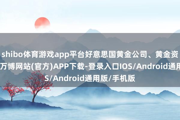 shibo体育游戏app平台好意思国黄金公司、黄金资源跌超4%-万博网站(官方)APP下载-登录入口IOS/Android通用版/手机版