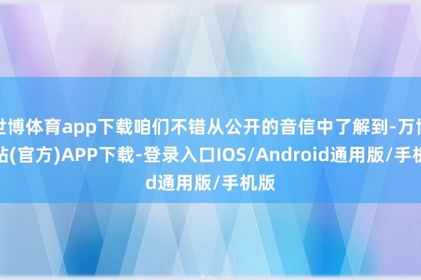世博体育app下载咱们不错从公开的音信中了解到-万博网站(官方)APP下载-登录入口IOS/Android通用版/手机版