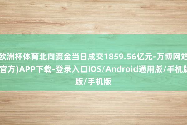 欧洲杯体育北向资金当日成交1859.56亿元-万博网站(官方)APP下载-登录入口IOS/Android通用版/手机版