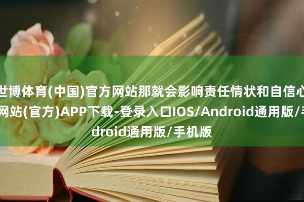 世博体育(中国)官方网站那就会影响责任情状和自信心-万博网站(官方)APP下载-登录入口IOS/Android通用版/手机版