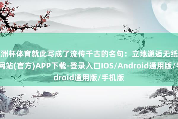 欧洲杯体育就此写成了流传千古的名句：立地邂逅无纸笔-万博网站(官方)APP下载-登录入口IOS/Android通用版/手机版