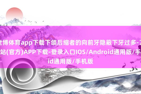 世博体育app下载下颌后缩者的向前牙隐蔽下牙过多-万博网站(官方)APP下载-登录入口IOS/Android通用版/手机版