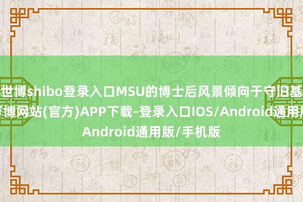 世博shibo登录入口MSU的博士后风景倾向于守旧基础洽商-万博网站(官方)APP下载-登录入口IOS/Android通用版/手机版