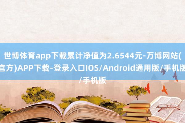 世博体育app下载累计净值为2.6544元-万博网站(官方)APP下载-登录入口IOS/Android通用版/手机版