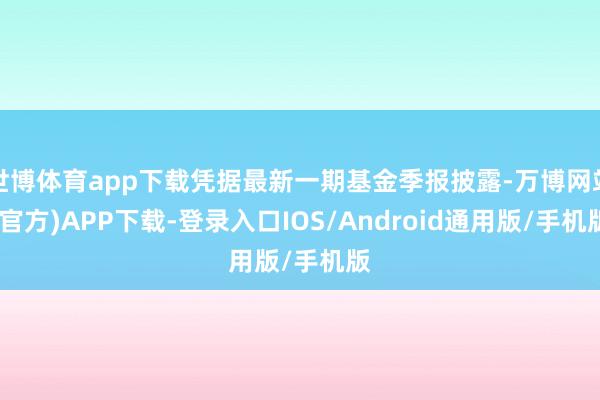 世博体育app下载凭据最新一期基金季报披露-万博网站(官方)APP下载-登录入口IOS/Android通用版/手机版