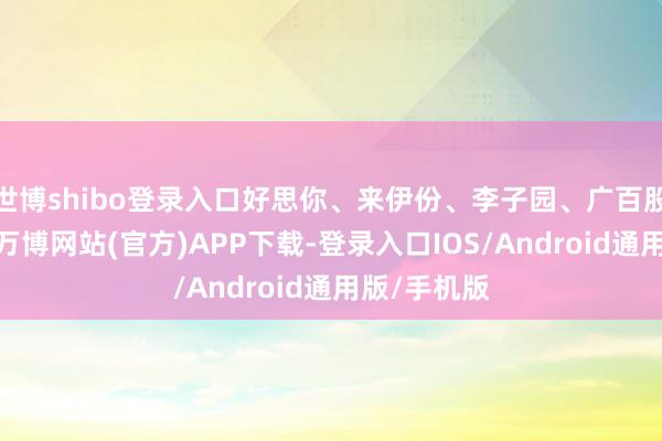 世博shibo登录入口好思你、来伊份、李子园、广百股份等封板-万博网站(官方)APP下载-登录入口IOS/Android通用版/手机版