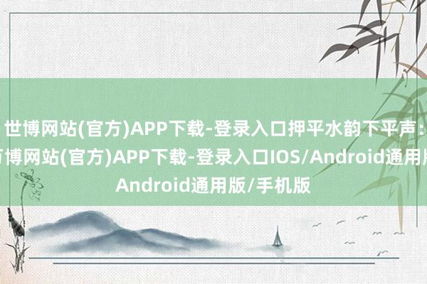 世博网站(官方)APP下载-登录入口押平水韵下平声：一先韵-万博网站(官方)APP下载-登录入口IOS/Android通用版/手机版