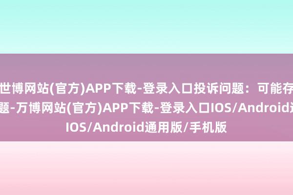 世博网站(官方)APP下载-登录入口投诉问题：可能存在其他投诉问题-万博网站(官方)APP下载-登录入口IOS/Android通用版/手机版